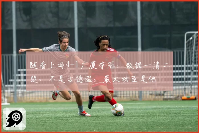 随着上海4-1广厦夺冠,数据一清二楚,不是古德温,最大功臣是他