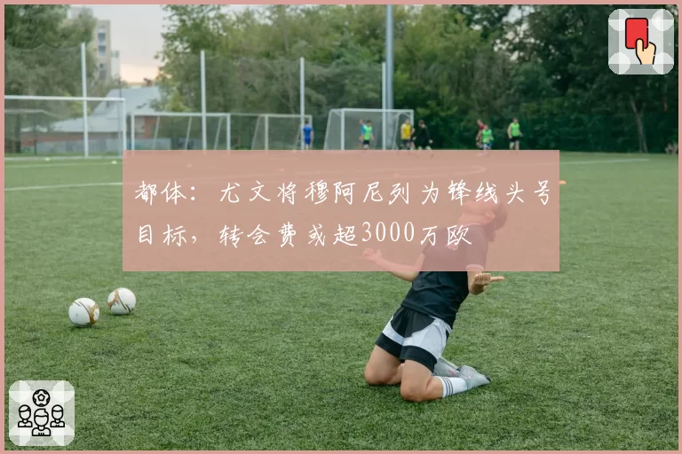 都体：尤文将穆阿尼列为锋线头号目标，转会费或超3000万欧