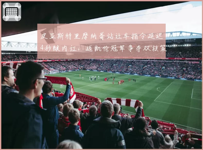皮亚斯特里摩纳哥站让车指令延迟4秒酿内讧,迈凯伦冠军争夺双核策略面临解体