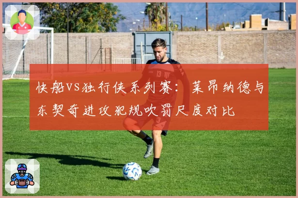 快船vs独行侠系列赛：莱昂纳德与东契奇进攻犯规吹罚尺度对比