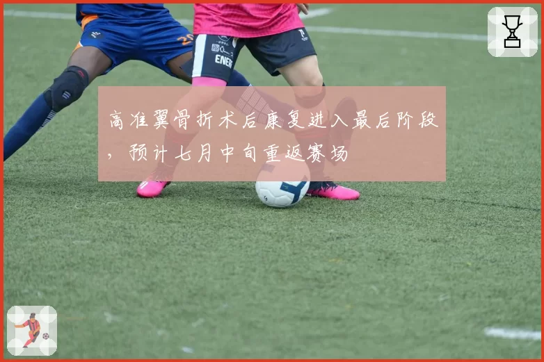 高准翼骨折术后康复进入最后阶段，预计七月中旬重返赛场