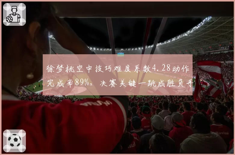 徐梦桃空中技巧难度系数4.28动作完成率89%,决赛关键一跳成胜负手