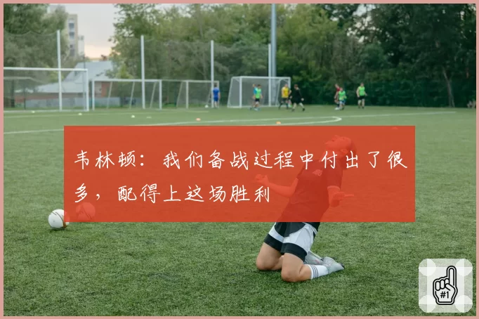 韦林顿：我们备战过程中付出了很多，配得上这场胜利