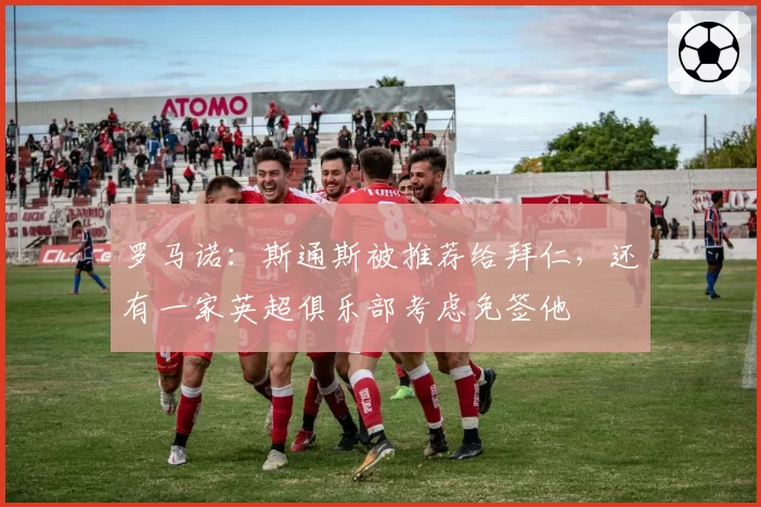 罗马诺:斯通斯被推荐给拜仁,还有一家英超俱乐部考虑免签他