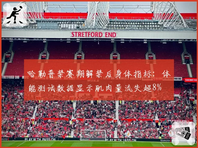 哈勒普禁赛期解禁后身体指标:体能测试数据显示肌肉量流失超8%
