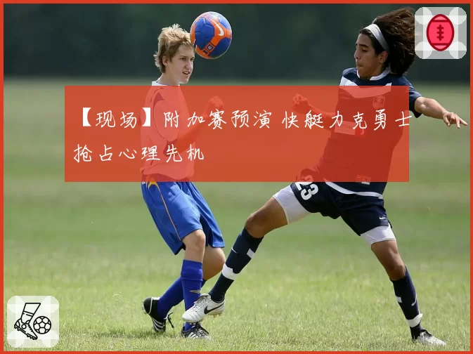 【现场】附加赛预演 快艇力克勇士抢占心理先机
