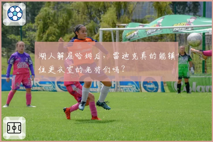 湖人解雇哈姆后，雷迪克真的能镇住更衣室的老将们吗？