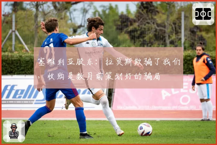塞维利亚股东：拉莫斯欺骗了我们，收购是数月前策划好的骗局