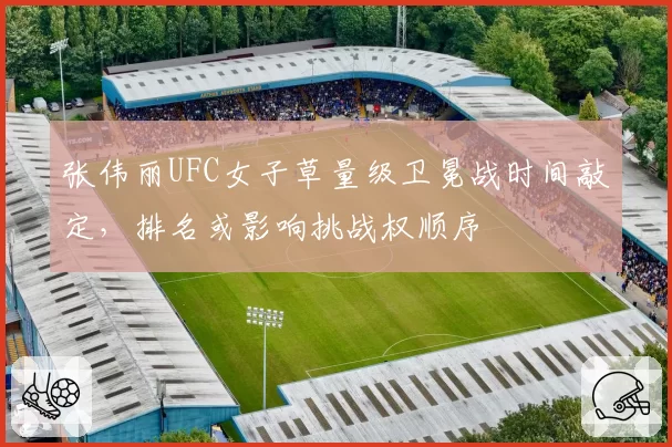 张伟丽UFC女子草量级卫冕战时间敲定,排名或影响挑战权顺序
