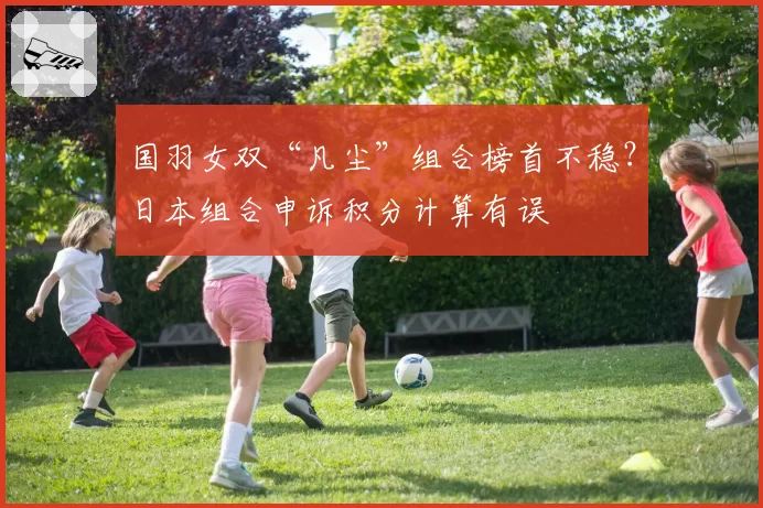 国羽女双“凡尘”组合榜首不稳？日本组合申诉积分计算有误