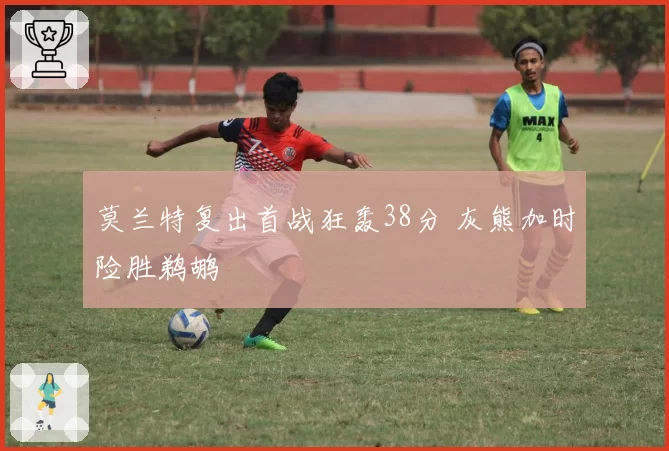 莫兰特复出首战狂轰38分 灰熊加时险胜鹈鹕
