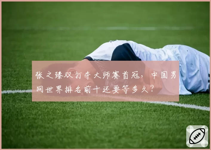 张之臻双打夺大师赛首冠，中国男网世界排名前十还要等多久？