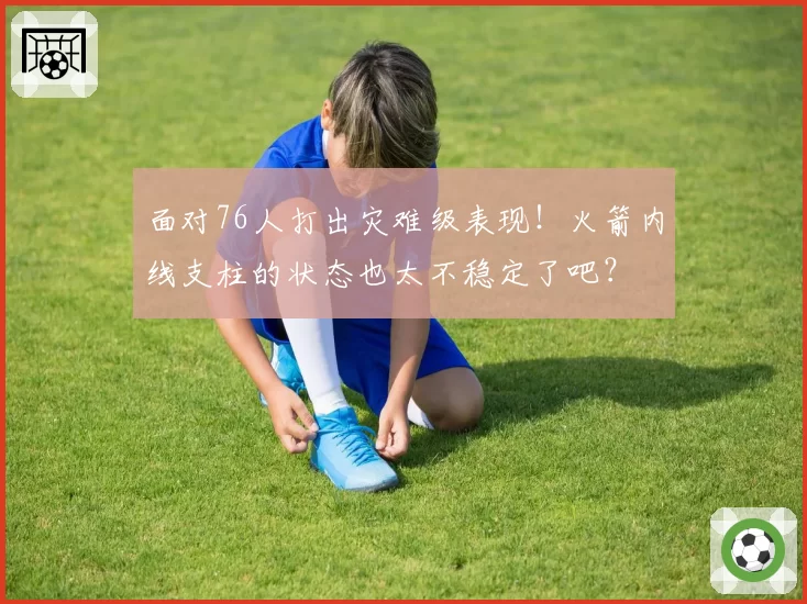 面对76人打出灾难级表现!火箭内线支柱的状态也太不稳定了吧?