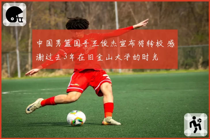 中国男篮国手王俊杰宣布将转校 感谢过去3年在旧金山大学的时光