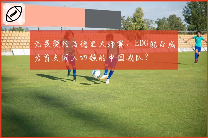 无畏契约马德里大师赛,EDG能否成为首支闯入四强的中国战队?