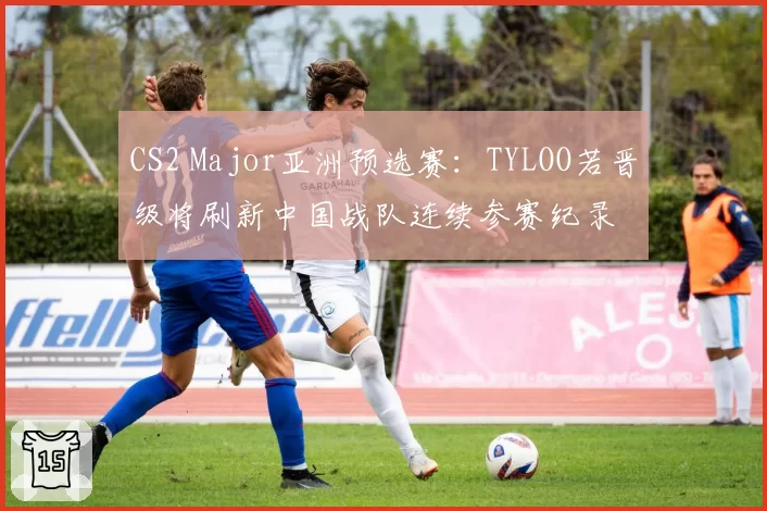 CS2 Major亚洲预选赛：TYLOO若晋级将刷新中国战队连续参赛纪录