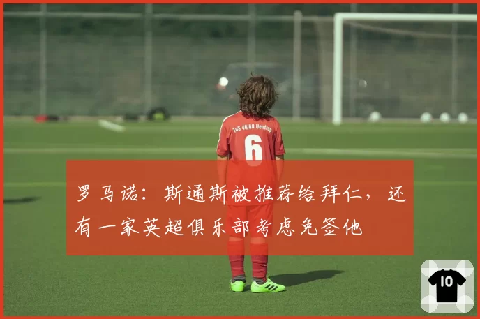 罗马诺:斯通斯被推荐给拜仁,还有一家英超俱乐部考虑免签他