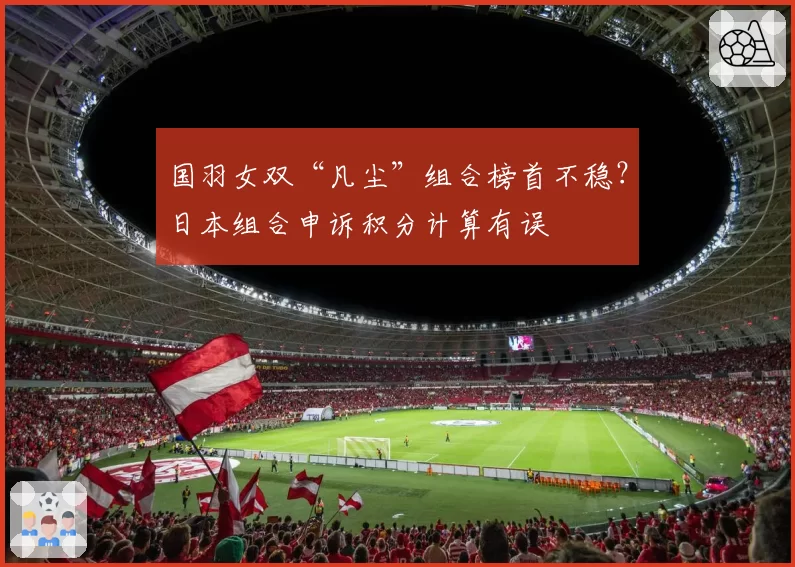 国羽女双“凡尘”组合榜首不稳？日本组合申诉积分计算有误