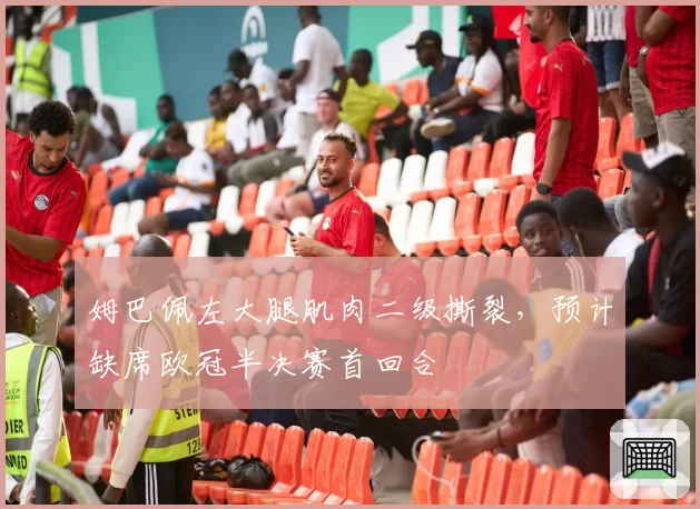 姆巴佩左大腿肌肉二级撕裂,预计缺席欧冠半决赛首回合