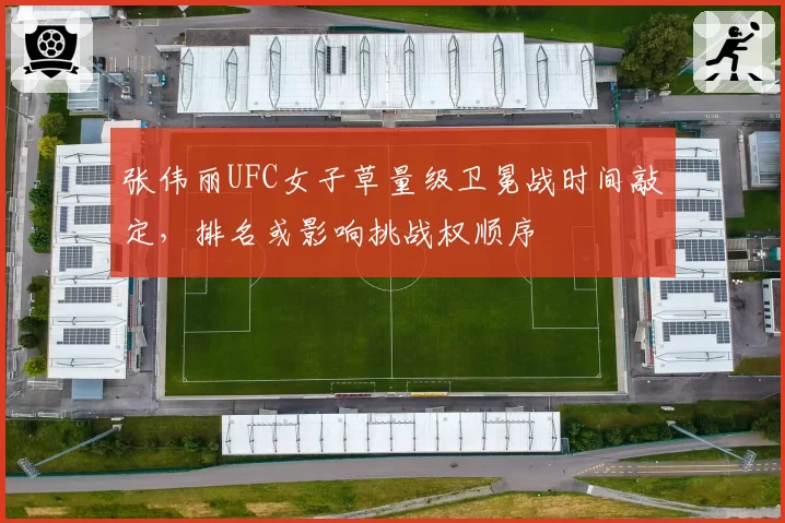 张伟丽UFC女子草量级卫冕战时间敲定,排名或影响挑战权顺序