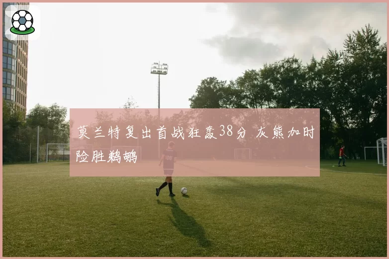 莫兰特复出首战狂轰38分 灰熊加时险胜鹈鹕