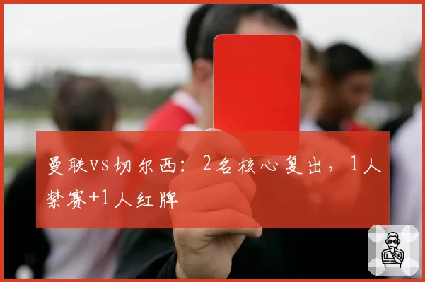 曼联vs切尔西：2名核心复出，1人禁赛+1人红牌