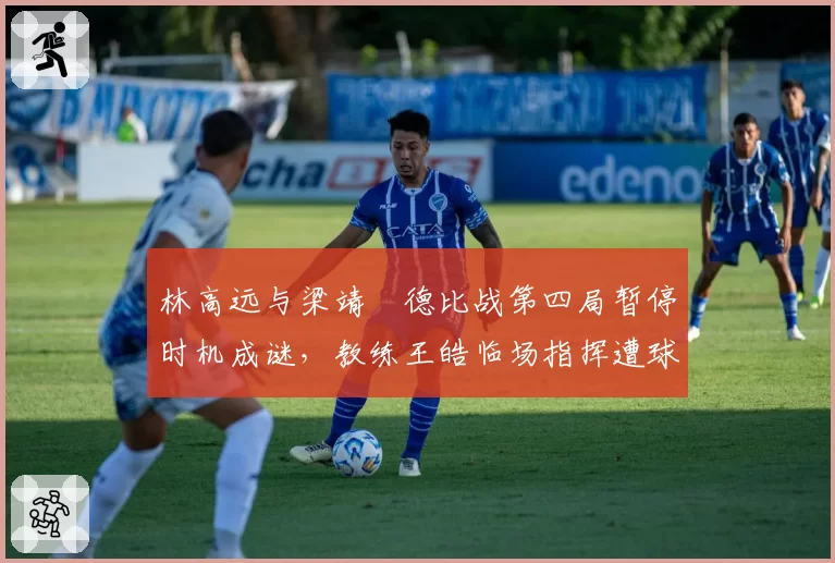 林高远与梁靖崑德比战第四局暂停时机成谜，教练王皓临场指挥遭球迷质疑