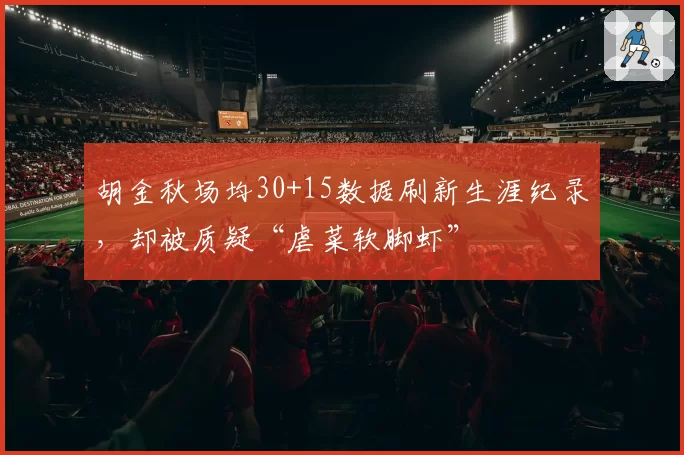 胡金秋场均30+15数据刷新生涯纪录,却被质疑“虐菜软脚虾”