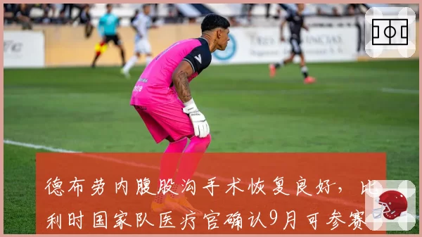 德布劳内腹股沟手术恢复良好,比利时国家队医疗官确认9月可参赛