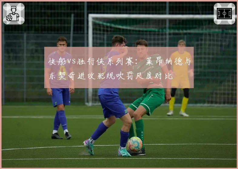 快船vs独行侠系列赛：莱昂纳德与东契奇进攻犯规吹罚尺度对比