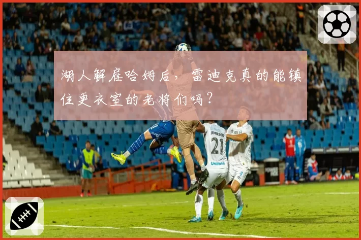 湖人解雇哈姆后，雷迪克真的能镇住更衣室的老将们吗？