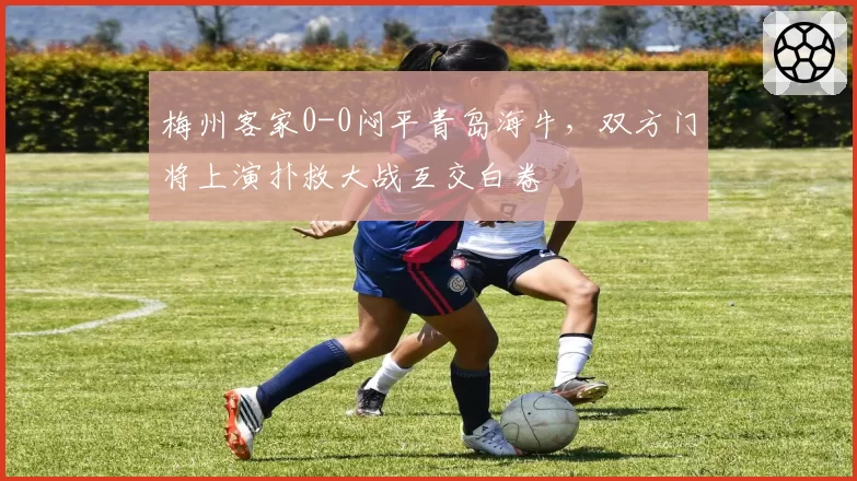 梅州客家0-0闷平青岛海牛，双方门将上演扑救大战互交白卷