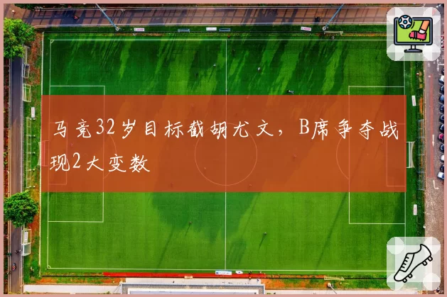 马竞32岁目标截胡尤文,B席争夺战现2大变数