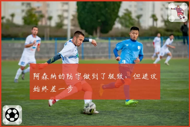 阿森纳的防守做到了极致，但进攻始终差一步