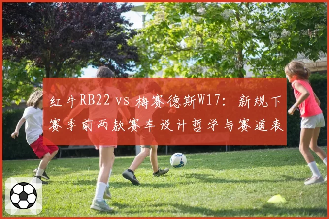 红牛RB22 vs 梅赛德斯W17：新规下赛季前两款赛车设计哲学与赛道表现拆解