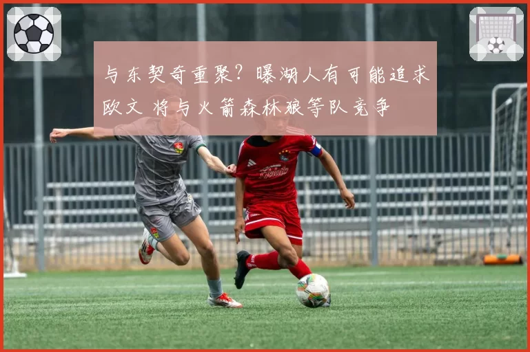 与东契奇重聚？曝湖人有可能追求欧文 将与火箭森林狼等队竞争