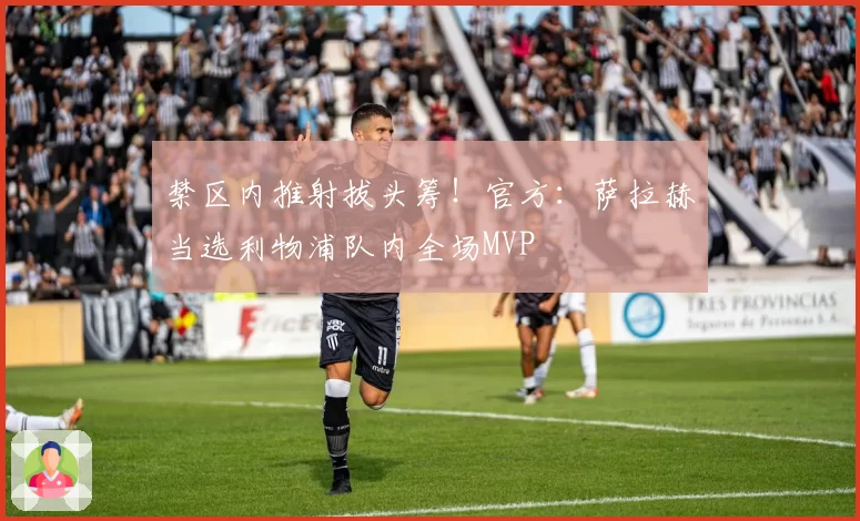 禁区内推射拔头筹！官方：萨拉赫当选利物浦队内全场MVP