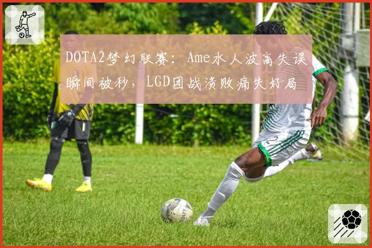DOTA2梦幻联赛：Ame水人波高失误瞬间被秒，LGD团战溃败痛失好局