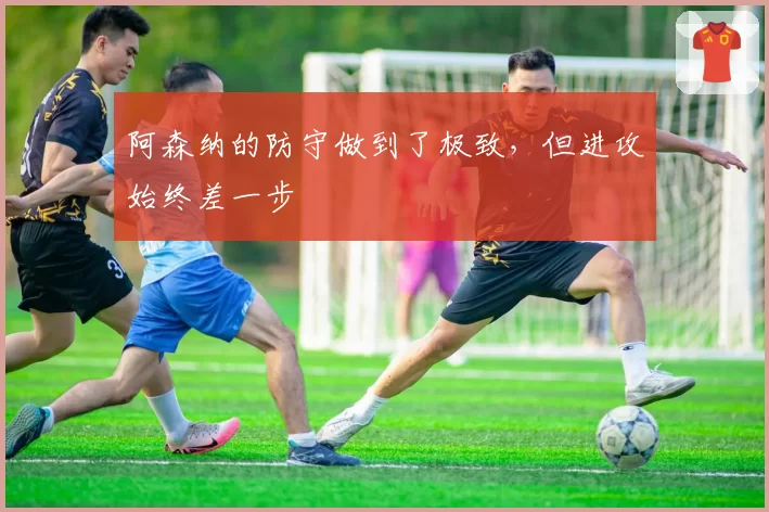 阿森纳的防守做到了极致，但进攻始终差一步
