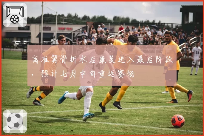 高准翼骨折术后康复进入最后阶段，预计七月中旬重返赛场